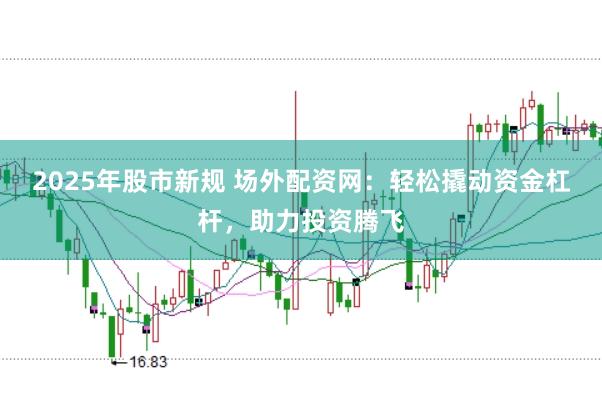 2025年股市新规 场外配资网：轻松撬动资金杠杆，助力投资腾飞