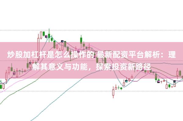 炒股加杠杆是怎么操作的 最新配资平台解析：理解其意义与功能，探索投资新路径