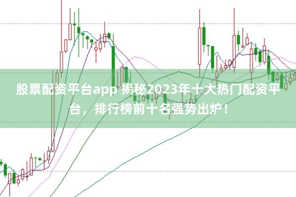 股票配资平台app 揭秘2023年十大热门配资平台，排行榜前十名强势出炉！