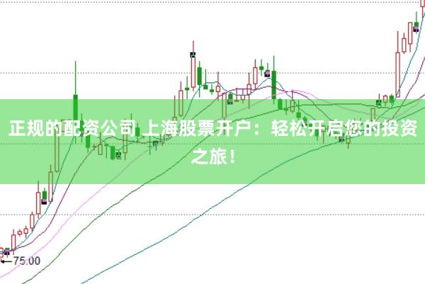 正规的配资公司 上海股票开户：轻松开启您的投资之旅！