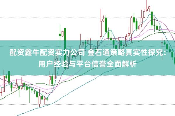 配资鑫牛配资实力公司 金石通策略真实性探究：用户经验与平台信誉全面解析