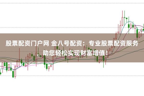 股票配资门户网 金八号配资：专业股票配资服务，助您轻松实现财富增值！