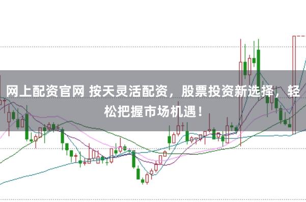 网上配资官网 按天灵活配资，股票投资新选择，轻松把握市场机遇！