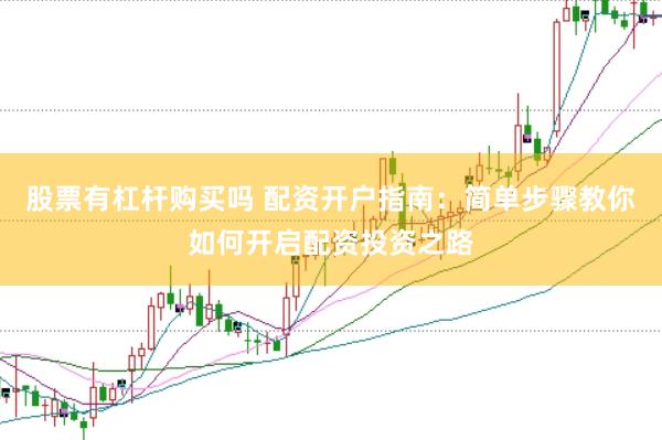 股票有杠杆购买吗 配资开户指南：简单步骤教你如何开启配资投资之路