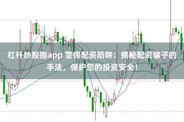 杠杆炒股指app 警惕配资陷阱：揭秘配资骗子的手法，保护您的投资安全！