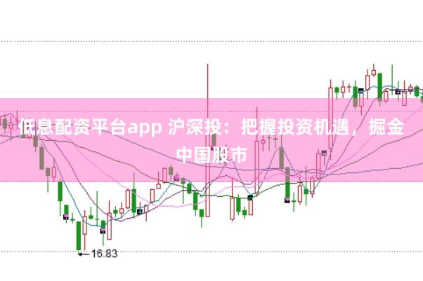 低息配资平台app 沪深投：把握投资机遇，掘金中国股市