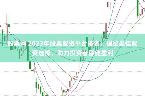 股票网 2023年股票配资平台排名：揭秘最佳配资选择，助力投资者稳健盈利