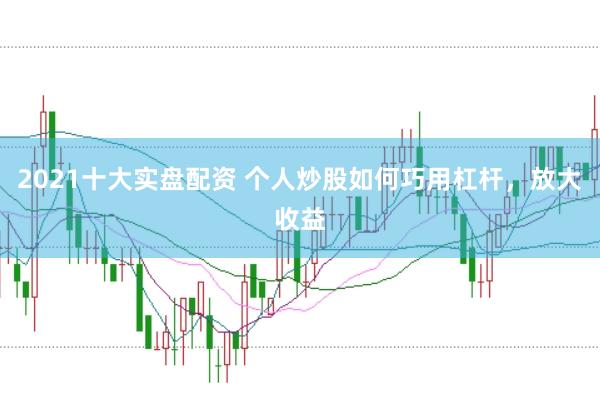 2021十大实盘配资 个人炒股如何巧用杠杆，放大收益