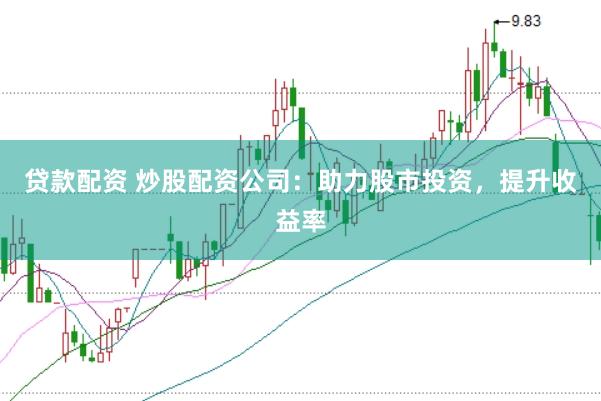 贷款配资 炒股配资公司：助力股市投资，提升收益率