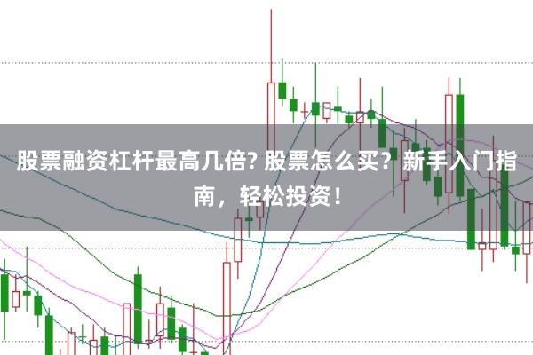 股票融资杠杆最高几倍? 股票怎么买？新手入门指南，轻松投资！