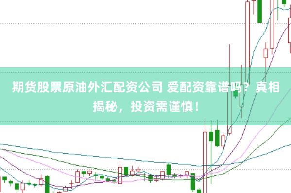 期货股票原油外汇配资公司 爱配资靠谱吗？真相揭秘，投资需谨慎！