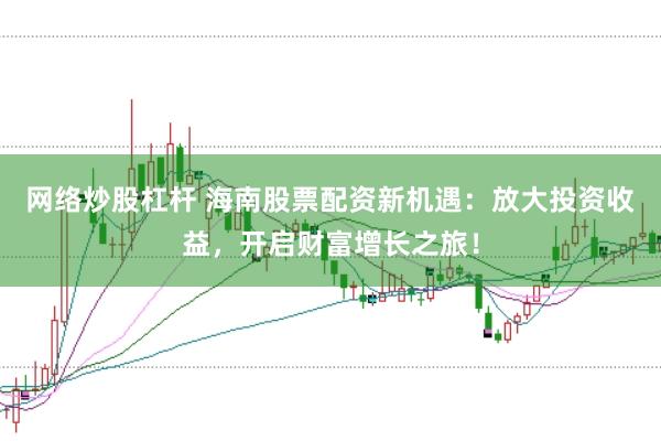 网络炒股杠杆 海南股票配资新机遇：放大投资收益，开启财富增长之旅！