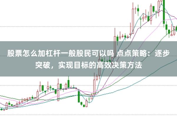 股票怎么加杠杆一般股民可以吗 点点策略：逐步突破，实现目标的高效决策方法