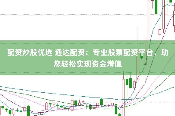 配资炒股优选 通达配资：专业股票配资平台，助您轻松实现资金增值