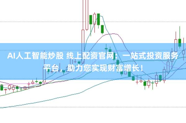 AI人工智能炒股 线上配资官网：一站式投资服务平台，助力您实现财富增长！