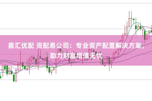 嘉汇优配 资配易公司：专业资产配置解决方案，助力财富增值无忧