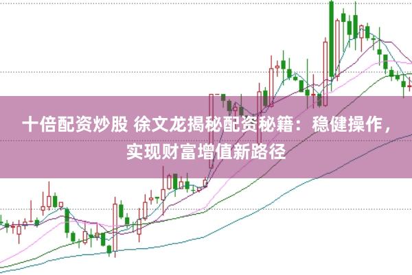 十倍配资炒股 徐文龙揭秘配资秘籍：稳健操作，实现财富增值新路径
