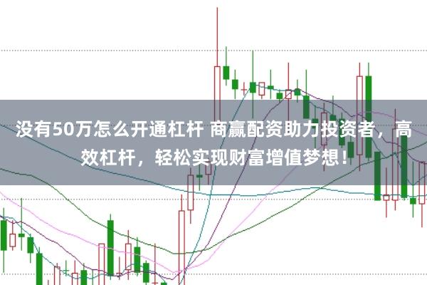 没有50万怎么开通杠杆 商赢配资助力投资者，高效杠杆，轻松实现财富增值梦想！