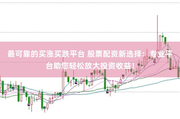 最可靠的买涨买跌平台 股票配资新选择：专业平台助您轻松放大投资收益！