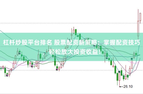 杠杆炒股平台排名 股票配资新策略：掌握配资技巧，轻松放大投资收益！