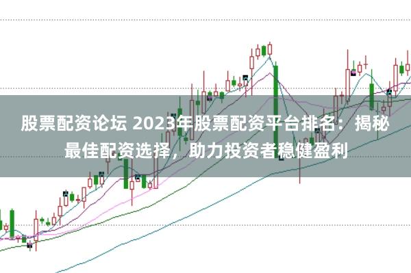 股票配资论坛 2023年股票配资平台排名：揭秘最佳配资选择，助力投资者稳健盈利