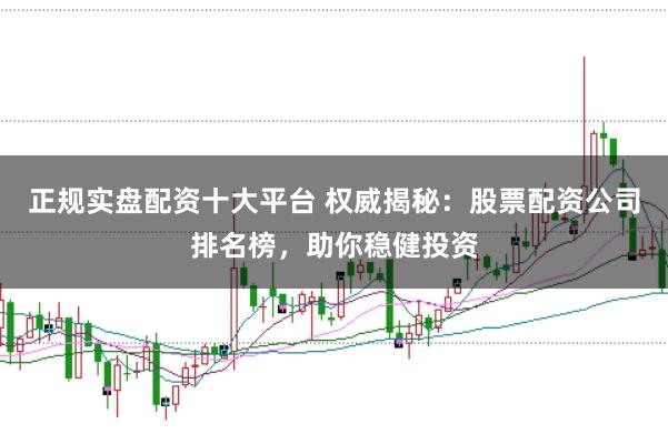 正规实盘配资十大平台 权威揭秘：股票配资公司排名榜，助你稳健投资