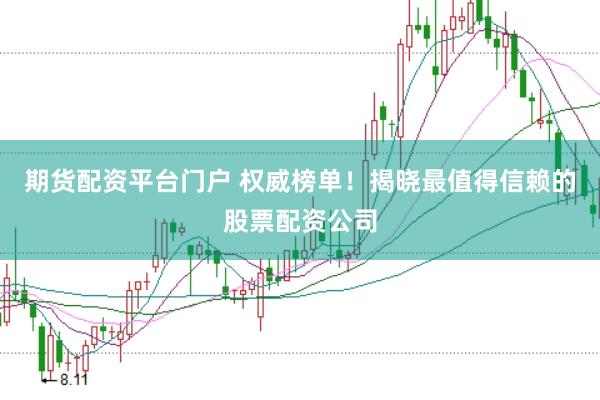 期货配资平台门户 权威榜单！揭晓最值得信赖的股票配资公司