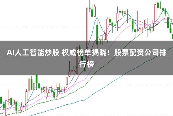AI人工智能炒股 权威榜单揭晓！股票配资公司排行榜