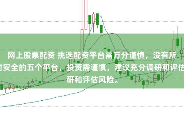 网上股票配资 挑选配资平台需万分谨慎，没有所谓绝对安全的五个平台，投资需谨慎，建议充分调研和评估风险。