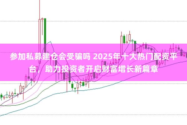 参加私募建仓会受骗吗 2025年十大热门配资平台，助力投资者开启财富增长新篇章