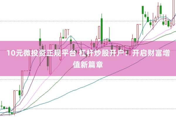 10元微投资正规平台 杠杆炒股开户：开启财富增值新篇章