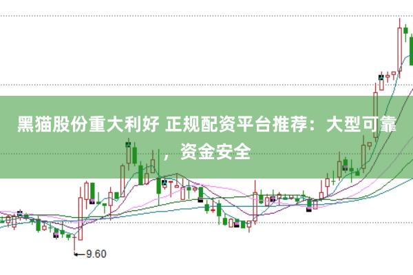 黑猫股份重大利好 正规配资平台推荐：大型可靠，资金安全