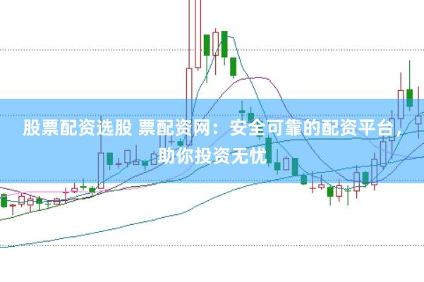 股票配资选股 票配资网：安全可靠的配资平台，助你投资无忧