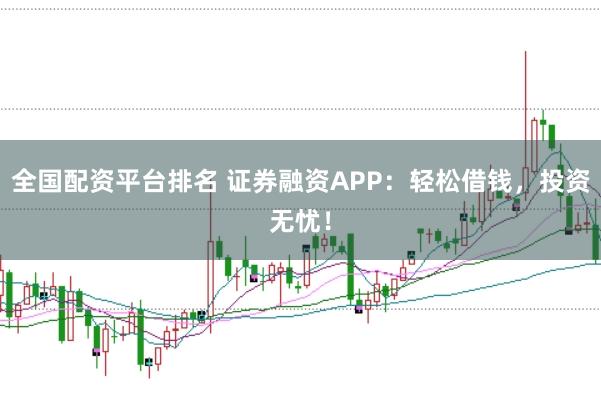 全国配资平台排名 证券融资APP：轻松借钱，投资无忧！