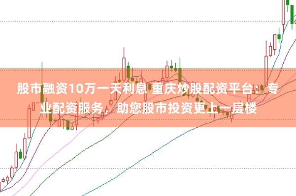 股市融资10万一天利息 重庆炒股配资平台：专业配资服务，助您股市投资更上一层楼