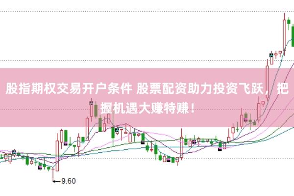 股指期权交易开户条件 股票配资助力投资飞跃，把握机遇大赚特赚！