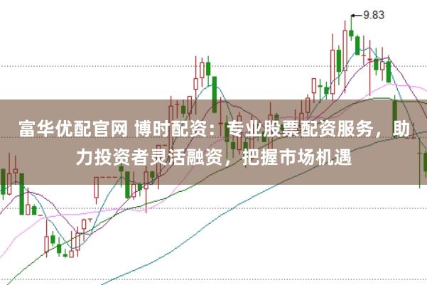 富华优配官网 博时配资：专业股票配资服务，助力投资者灵活融资，把握市场机遇