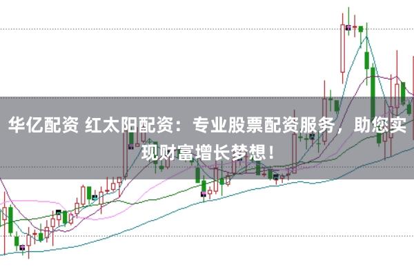 华亿配资 红太阳配资：专业股票配资服务，助您实现财富增长梦想！