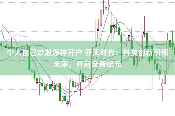 个人自己炒股怎样开户 开天时代：科技创新引领未来，开启全新纪元