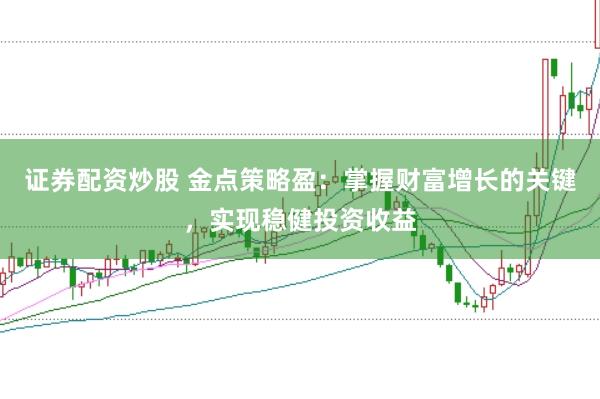 证券配资炒股 金点策略盈：掌握财富增长的关键，实现稳健投资收益