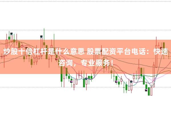 炒股十倍杠杆是什么意思 股票配资平台电话：快速咨询，专业服务！