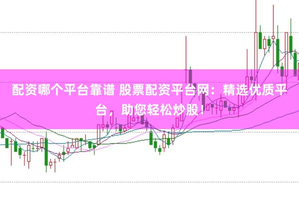 配资哪个平台靠谱 股票配资平台网：精选优质平台，助您轻松炒股！