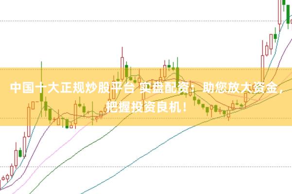 中国十大正规炒股平台 实盘配资：助您放大资金，把握投资良机！