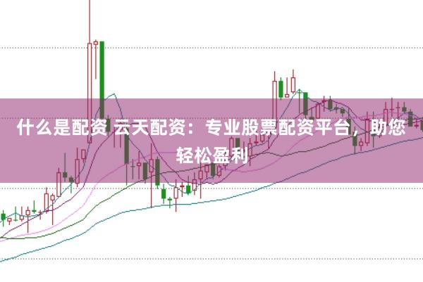 什么是配资 云天配资：专业股票配资平台，助您轻松盈利