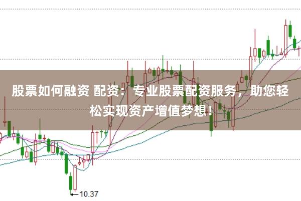 股票如何融资 配资：专业股票配资服务，助您轻松实现资产增值梦想！
