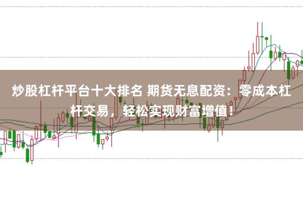 炒股杠杆平台十大排名 期货无息配资：零成本杠杆交易，轻松实现财富增值！