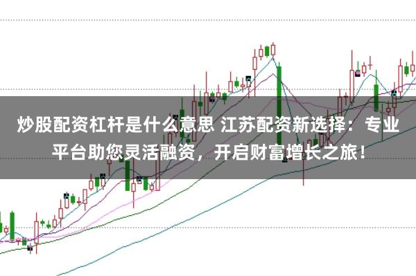 炒股配资杠杆是什么意思 江苏配资新选择：专业平台助您灵活融资，开启财富增长之旅！
