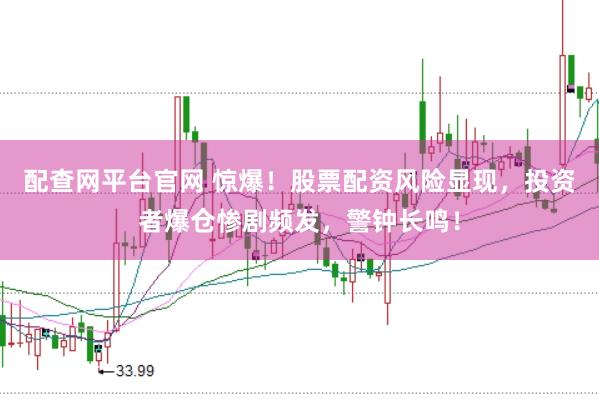 配查网平台官网 惊爆！股票配资风险显现，投资者爆仓惨剧频发，警钟长鸣！
