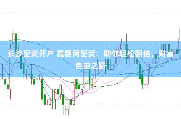 长沙配资开户 赢翻网配资：助你轻松翻倍，财富自由之路
