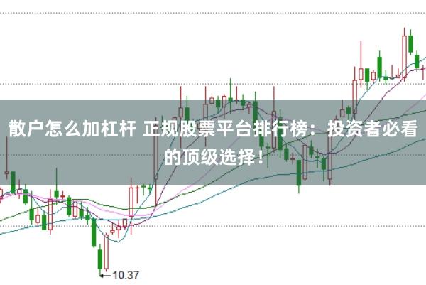 散户怎么加杠杆 正规股票平台排行榜：投资者必看的顶级选择！